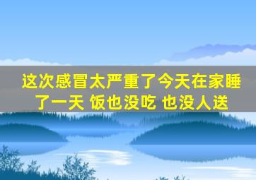 这次感冒太严重了今天在家睡了一天 饭也没吃 也没人送